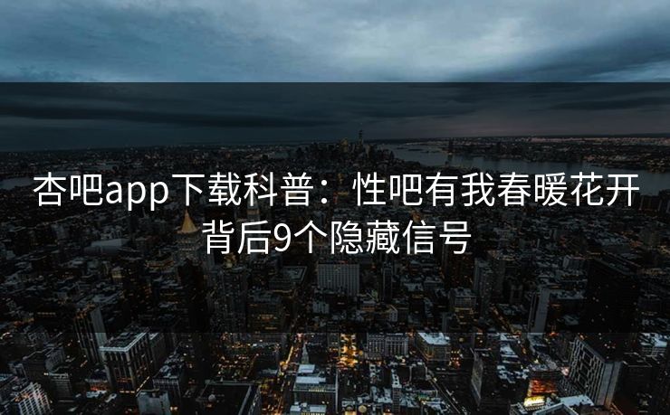 杏吧app下载科普：性吧有我春暖花开背后9个隐藏信号