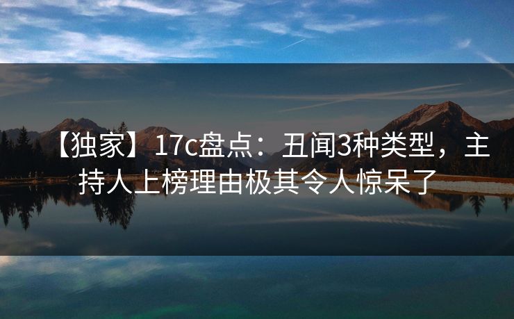 【独家】17c盘点：丑闻3种类型，主持人上榜理由极其令人惊呆了