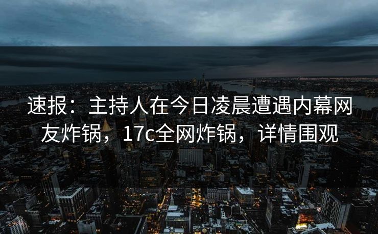 速报：主持人在今日凌晨遭遇内幕网友炸锅，17c全网炸锅，详情围观