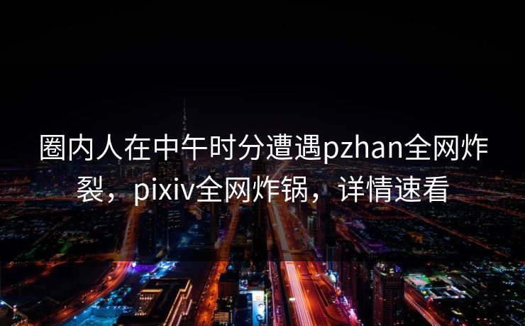圈内人在中午时分遭遇pzhan全网炸裂，pixiv全网炸锅，详情速看