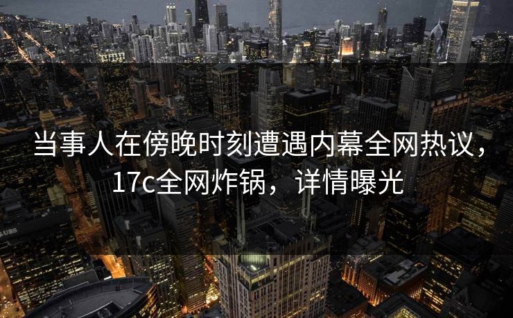 当事人在傍晚时刻遭遇内幕全网热议，17c全网炸锅，详情曝光