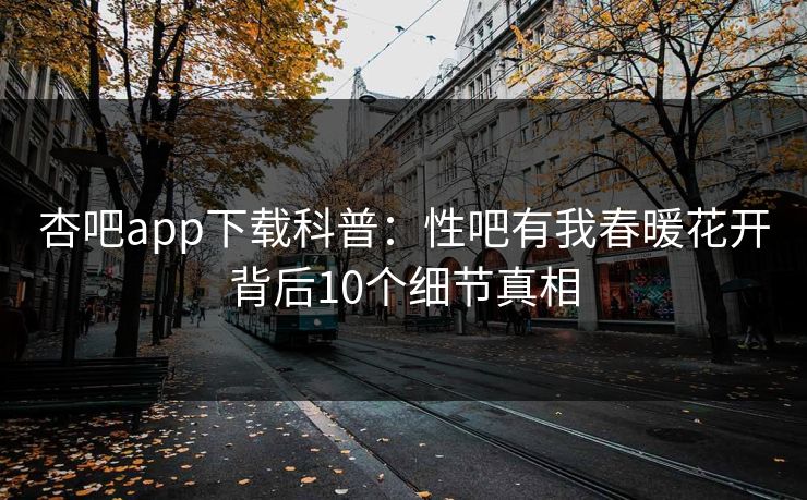 杏吧app下载科普：性吧有我春暖花开背后10个细节真相