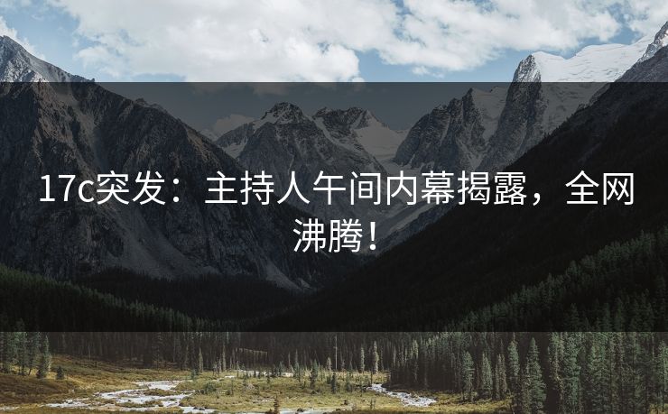 17c突发：主持人午间内幕揭露，全网沸腾！