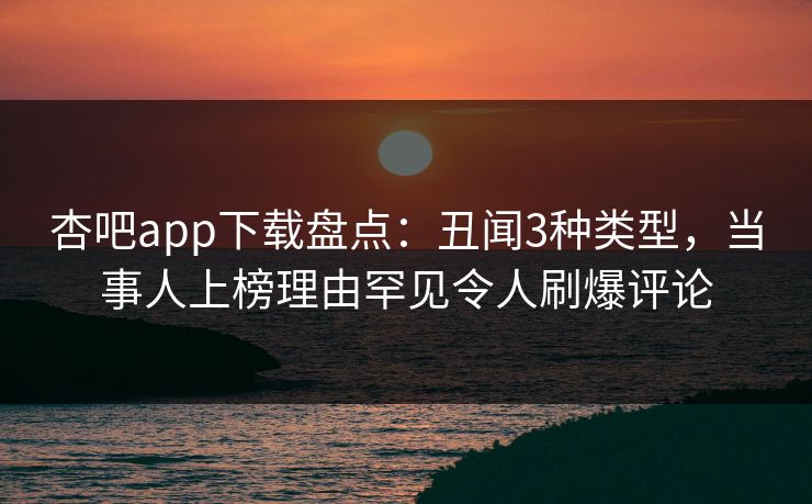 杏吧app下载盘点：丑闻3种类型，当事人上榜理由罕见令人刷爆评论