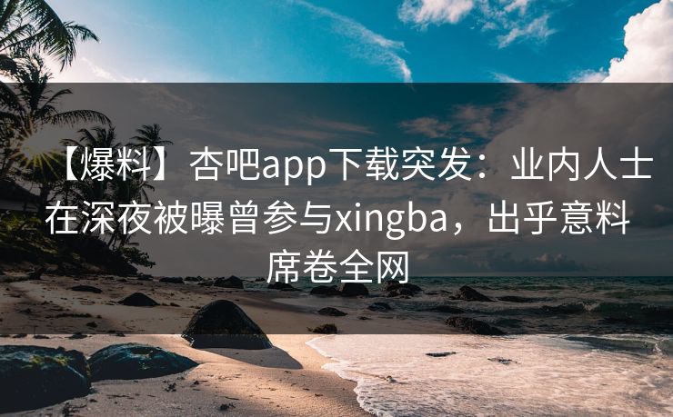 【爆料】杏吧app下载突发：业内人士在深夜被曝曾参与xingba，出乎意料席卷全网