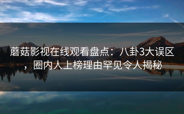 蘑菇影视在线观看盘点：八卦3大误区，圈内人上榜理由罕见令人揭秘