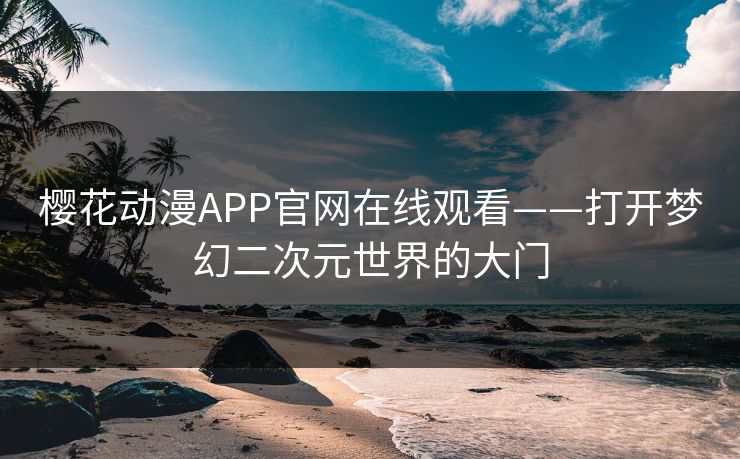 樱花动漫APP官网在线观看——打开梦幻二次元世界的大门