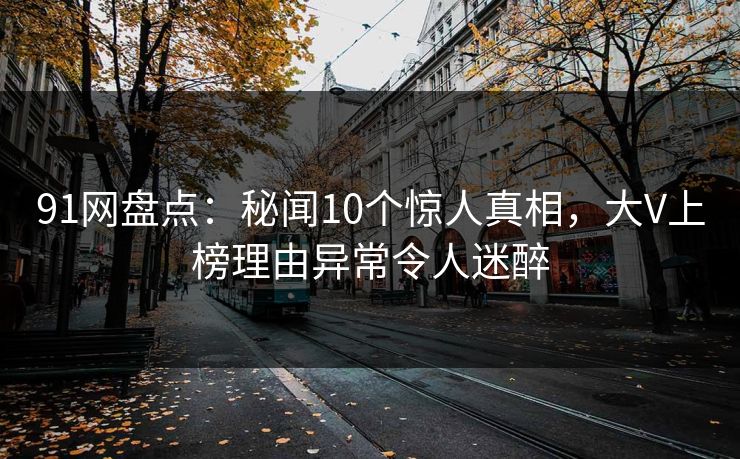 91网盘点：秘闻10个惊人真相，大V上榜理由异常令人迷醉