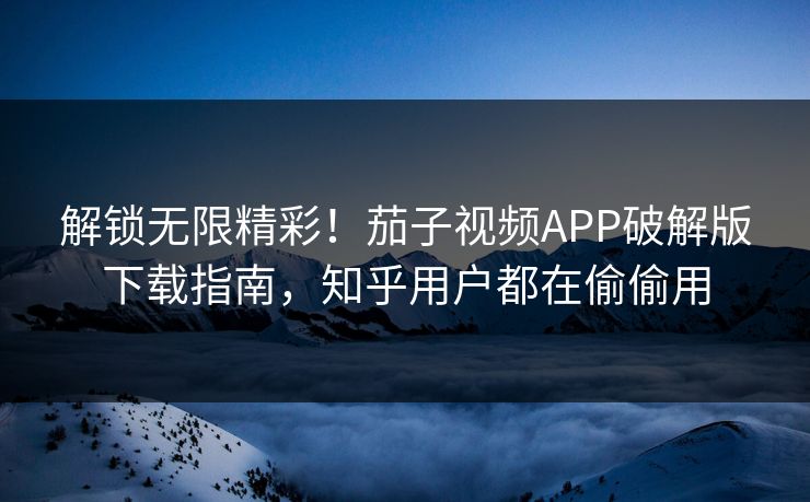 解锁无限精彩！茄子视频APP破解版下载指南，知乎用户都在偷偷用