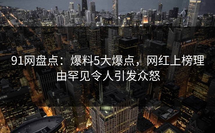91网盘点：爆料5大爆点，网红上榜理由罕见令人引发众怒