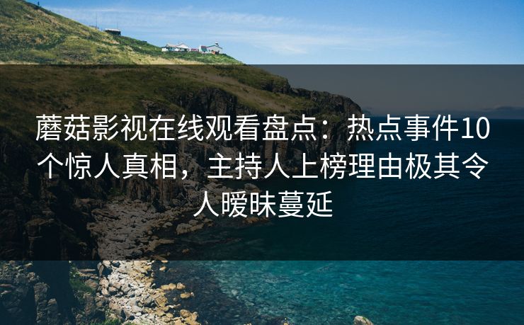 蘑菇影视在线观看盘点：热点事件10个惊人真相，主持人上榜理由极其令人暧昧蔓延