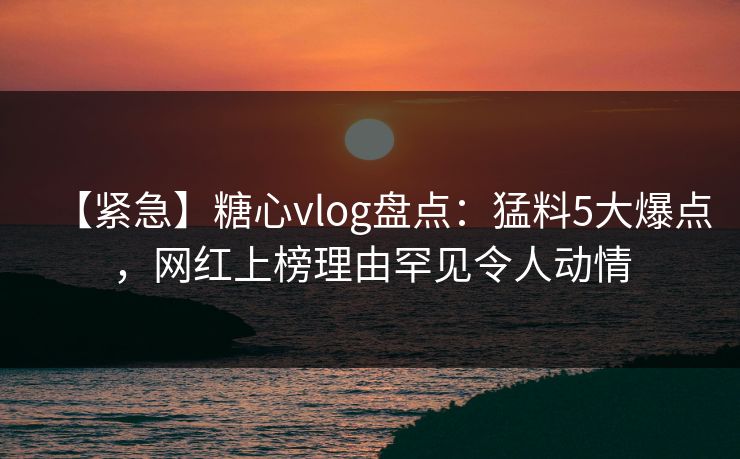 【紧急】糖心vlog盘点:猛料5大爆点,网红上榜理由罕见令人动情 【紧急】糖心vlog盘点:猛料5大爆点,网红上榜理由罕见令人动情