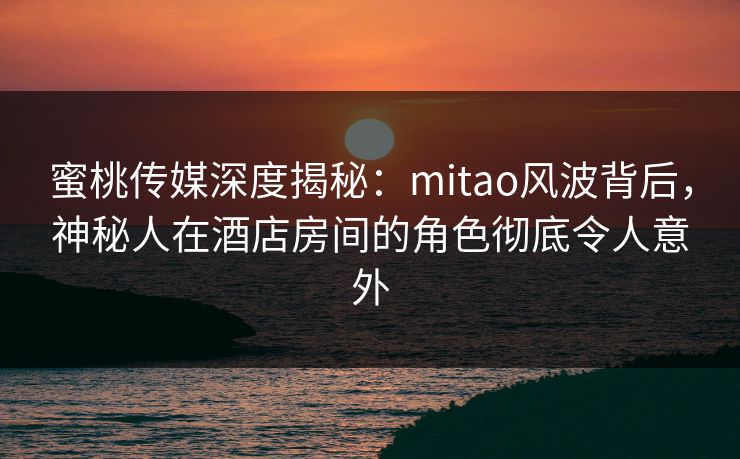蜜桃传媒深度揭秘:mitao风波背后,神秘人在酒店房间的角色彻底令人意外 蜜桃传媒深度揭秘:mitao风波背后,神秘人在酒店房间的角色彻底令人意外