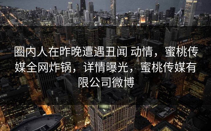 圈内人在昨晚遭遇丑闻 动情，蜜桃传媒全网炸锅，详情曝光，蜜桃传媒有限公司微博