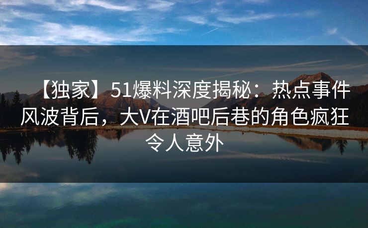 【独家】51爆料深度揭秘:热点事件风波背后,大V在酒吧后巷的角色疯狂令人意外 【独家】51爆料深度揭秘:热点事件风波背后,大V在酒吧后巷的角色疯狂令人意外