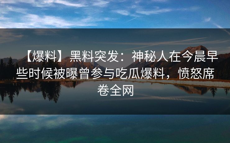 【爆料】黑料突发：神秘人在今晨早些时候被曝曾参与吃瓜爆料，愤怒席卷全网