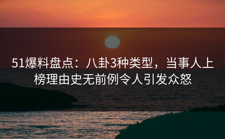 51爆料盘点：八卦3种类型，当事人上榜理由史无前例令人引发众怒