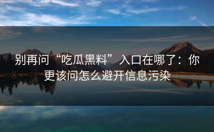 别再问“吃瓜黑料”入口在哪了：你更该问怎么避开信息污染