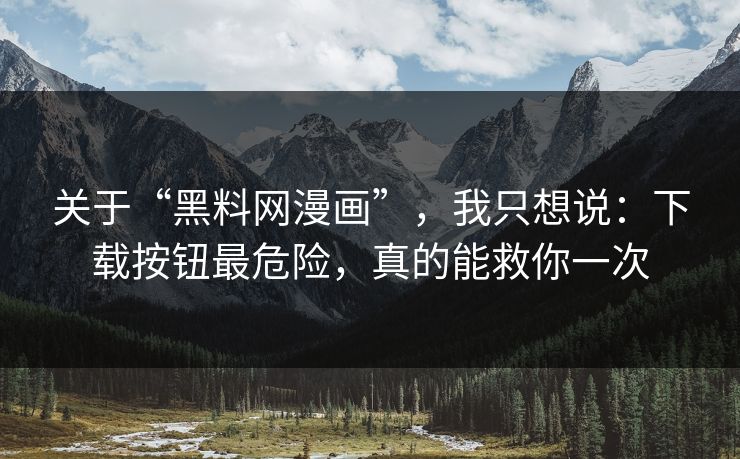 关于“黑料网漫画”，我只想说：下载按钮最危险，真的能救你一次
