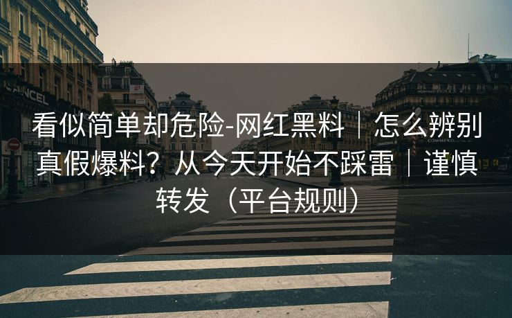 看似简单却危险-网红黑料｜怎么辨别真假爆料？从今天开始不踩雷｜谨慎转发（平台规则）