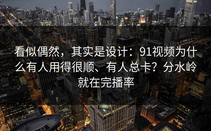 看似偶然，其实是设计：91视频为什么有人用得很顺、有人总卡？分水岭就在完播率
