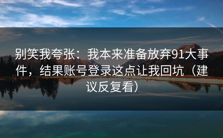 别笑我夸张：我本来准备放弃91大事件，结果账号登录这点让我回坑（建议反复看）