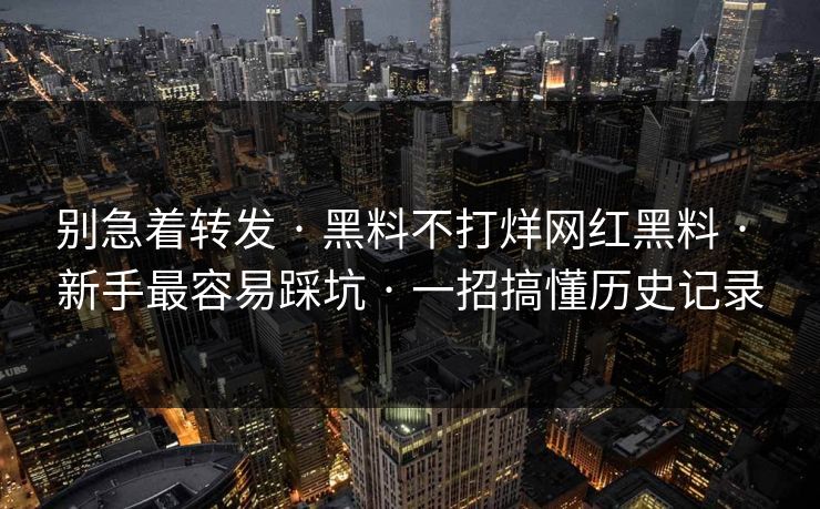 别急着转发 · 黑料不打烊网红黑料 · 新手最容易踩坑 · 一招搞懂历史记录