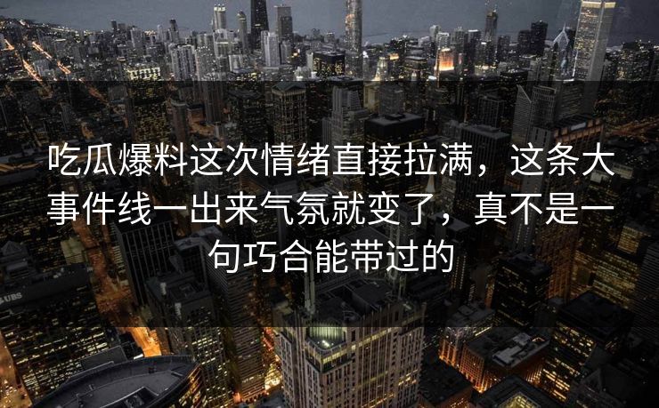 吃瓜爆料这次情绪直接拉满，这条大事件线一出来气氛就变了，真不是一句巧合能带过的