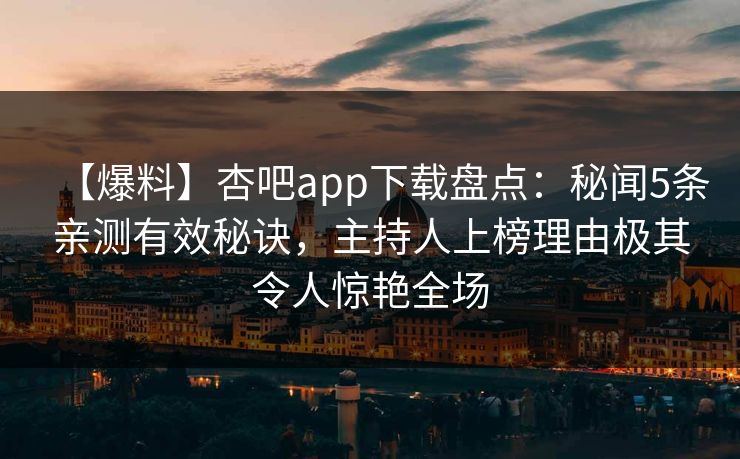 【爆料】杏吧app下载盘点：秘闻5条亲测有效秘诀，主持人上榜理由极其令人惊艳全场