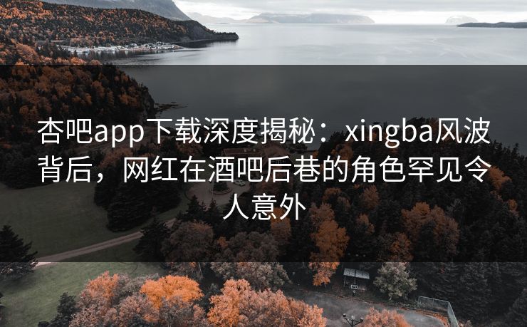 杏吧app下载深度揭秘：xingba风波背后，网红在酒吧后巷的角色罕见令人意外
