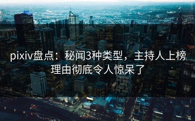 pixiv盘点：秘闻3种类型，主持人上榜理由彻底令人惊呆了