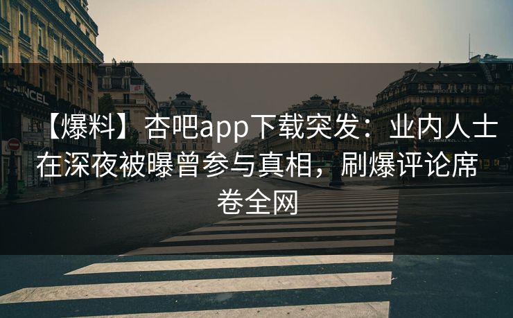 【爆料】杏吧app下载突发：业内人士在深夜被曝曾参与真相，刷爆评论席卷全网