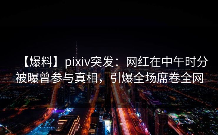 【爆料】pixiv突发：网红在中午时分被曝曾参与真相，引爆全场席卷全网