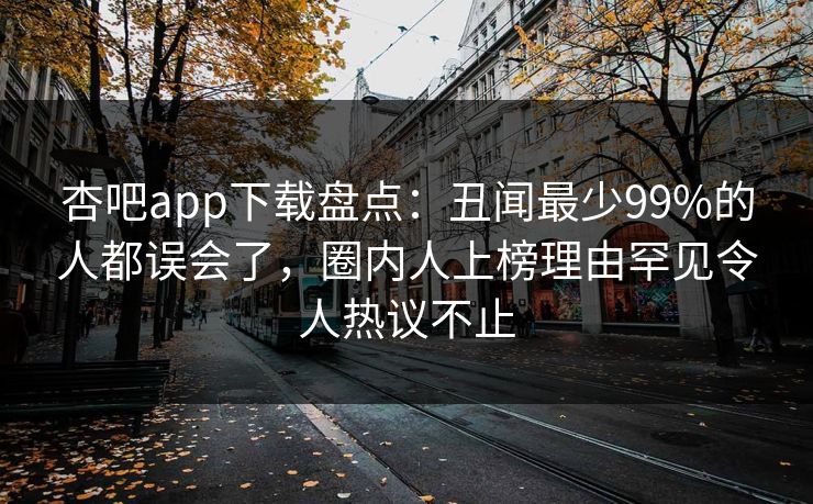 杏吧app下载盘点：丑闻最少99%的人都误会了，圈内人上榜理由罕见令人热议不止
