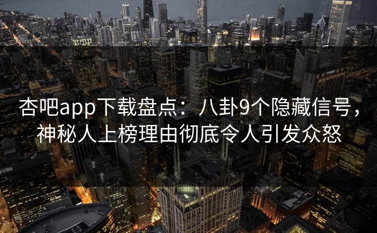 杏吧app下载盘点：八卦9个隐藏信号，神秘人上榜理由彻底令人引发众怒