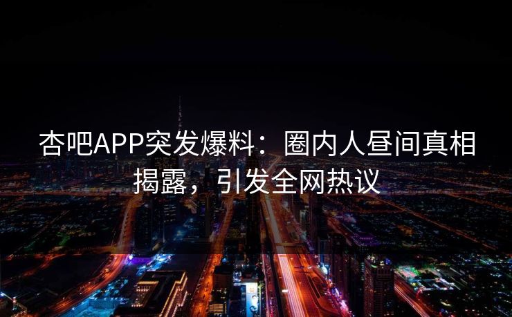 杏吧APP突发爆料：圈内人昼间真相揭露，引发全网热议