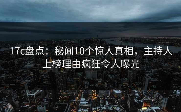 17c盘点：秘闻10个惊人真相，主持人上榜理由疯狂令人曝光