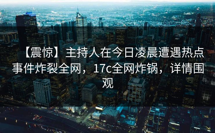 【震惊】主持人在今日凌晨遭遇热点事件炸裂全网，17c全网炸锅，详情围观