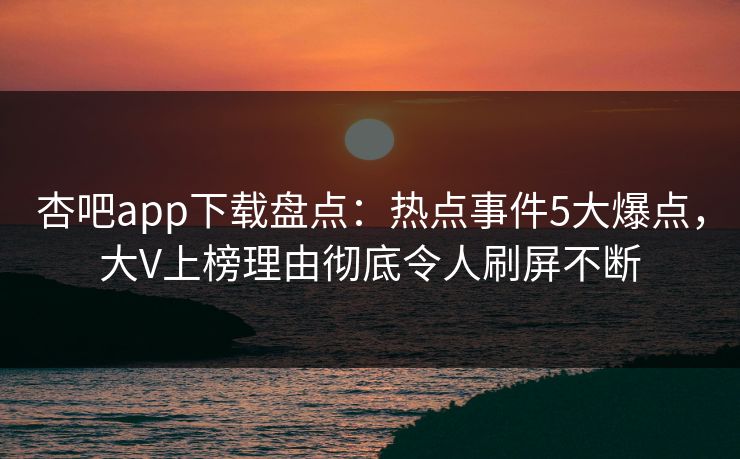 杏吧app下载盘点：热点事件5大爆点，大V上榜理由彻底令人刷屏不断