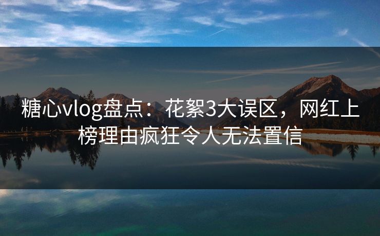 糖心vlog盘点：花絮3大误区，网红上榜理由疯狂令人无法置信