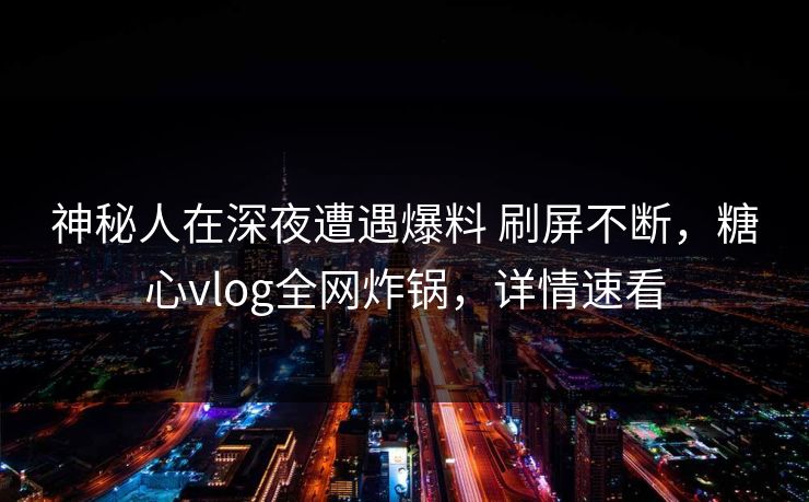 神秘人在深夜遭遇爆料 刷屏不断，糖心vlog全网炸锅，详情速看