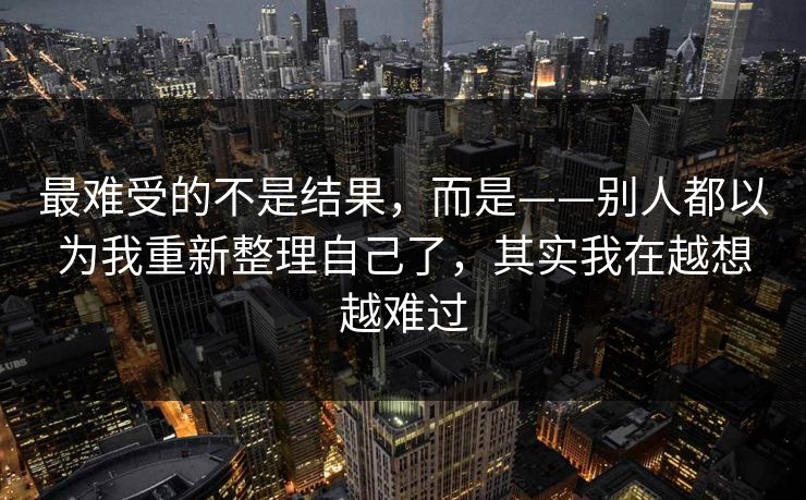 最难受的不是结果，而是——别人都以为我重新整理自己了，其实我在越想越难过