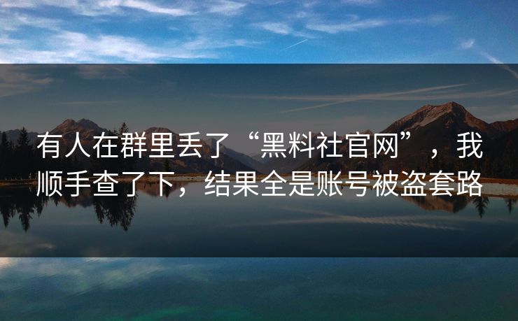 有人在群里丢了“黑料社官网”，我顺手查了下，结果全是账号被盗套路