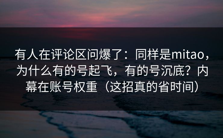 有人在评论区问爆了：同样是mitao，为什么有的号起飞，有的号沉底？内幕在账号权重（这招真的省时间）