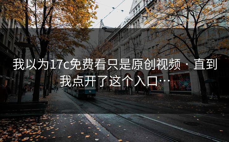 我以为17c免费看只是原创视频 · 直到我点开了这个入口…