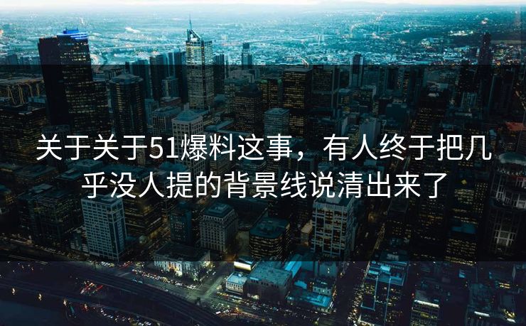关于关于51爆料这事，有人终于把几乎没人提的背景线说清出来了